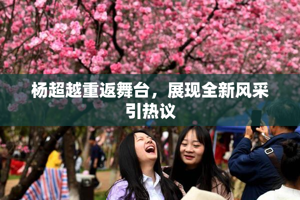 杨超越重返舞台，展现全新风采引热议
