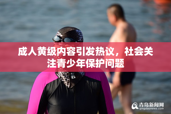 成人黄级内容引发热议，社会关注青少年保护问题