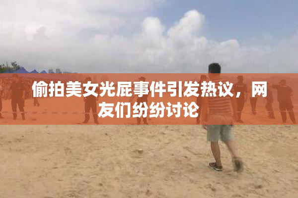 偷拍美女光屁事件引发热议，网友们纷纷讨论