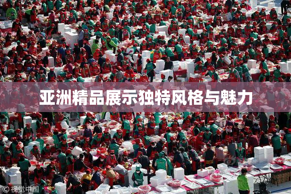 亚洲精品展示独特风格与魅力