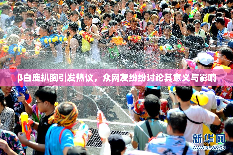 β白鹿扒胸引发热议，众网友纷纷讨论其意义与影响