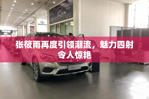 张筱雨再度引领潮流，魅力四射令人惊艳
