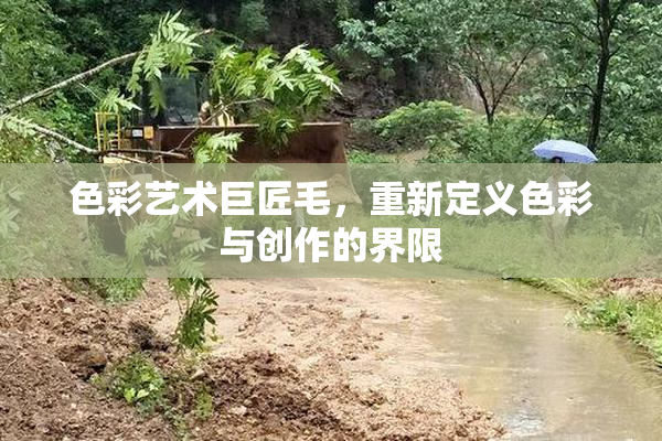 色彩艺术巨匠毛，重新定义色彩与创作的界限