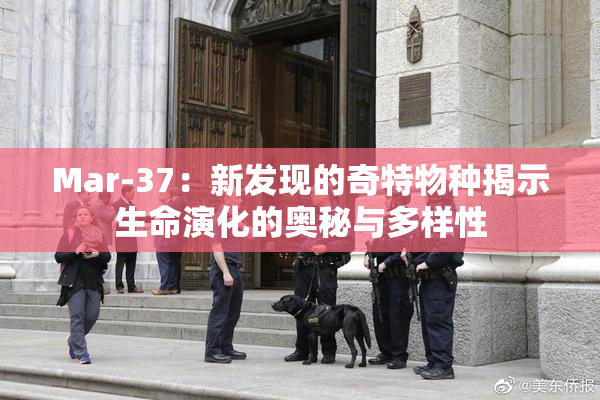 Mar-37：新发现的奇特物种揭示生命演化的奥秘与多样性