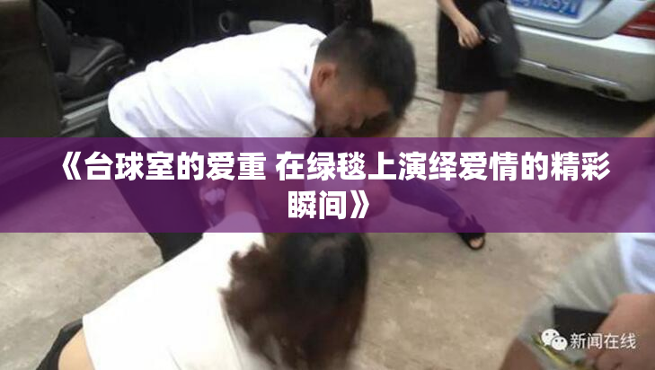 《台球室的爱重 在绿毯上演绎爱情的精彩瞬间》