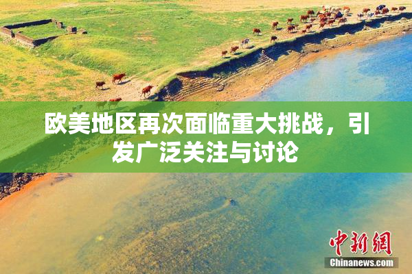 欧美地区再次面临重大挑战，引发广泛关注与讨论