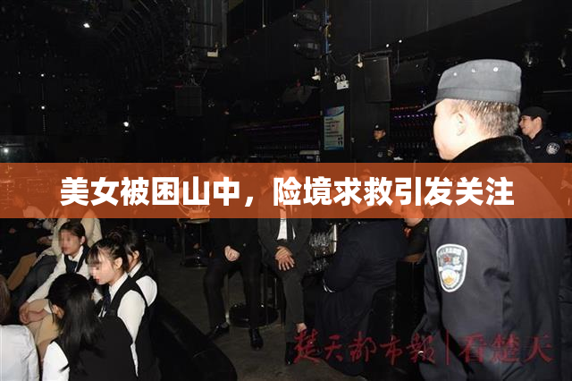 美女被困山中，险境求救引发关注