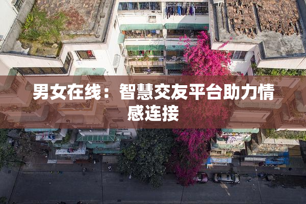 男女在线：智慧交友平台助力情感连接