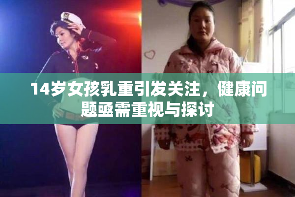 14岁女孩乳重引发关注，健康问题亟需重视与探讨