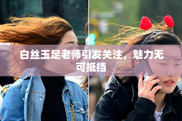 白丝玉足老师引发关注，魅力无可抵挡