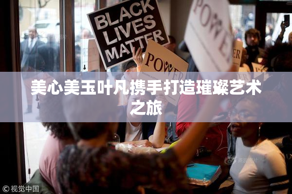 美心美玉叶凡携手打造璀璨艺术之旅
