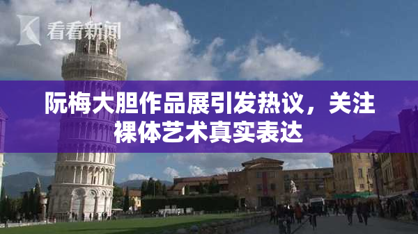 阮梅大胆作品展引发热议，关注裸体艺术真实表达