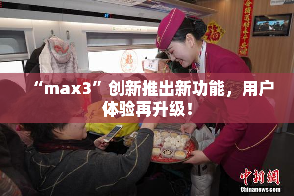 “max3”创新推出新功能，用户体验再升级！