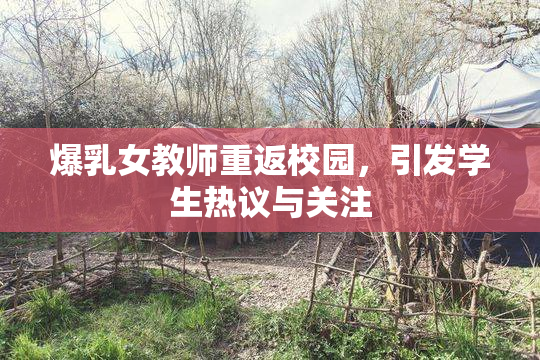爆乳女教师重返校园，引发学生热议与关注