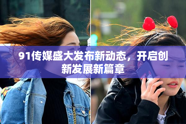 91传媒盛大发布新动态，开启创新发展新篇章
