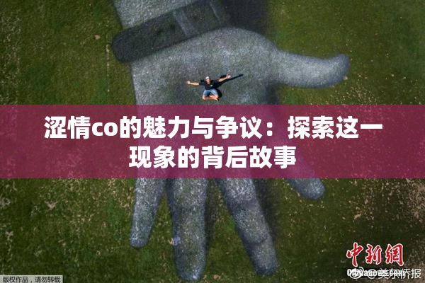 涩情co的魅力与争议：探索这一现象的背后故事