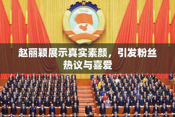 赵丽颖展示真实素颜，引发粉丝热议与喜爱