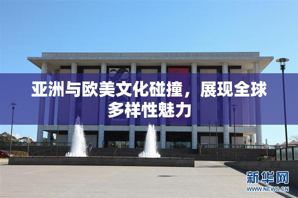 亚洲与欧美文化碰撞，展现全球多样性魅力