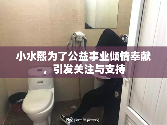 小水熙为了公益事业倾情奉献，引发关注与支持