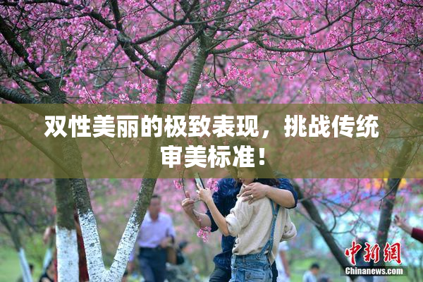 双性美丽的极致表现，挑战传统审美标准！