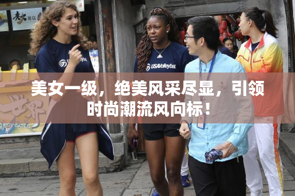 美女一级，绝美风采尽显，引领时尚潮流风向标！