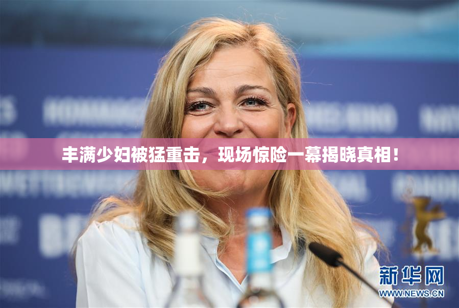 丰满少妇被猛重击，现场惊险一幕揭晓真相！