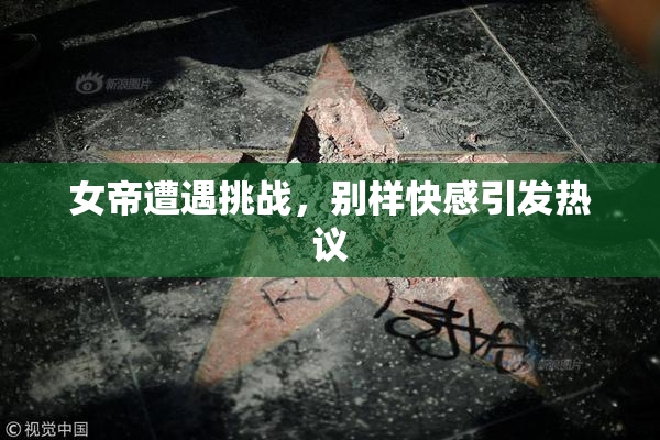 女帝遭遇挑战，别样快感引发热议