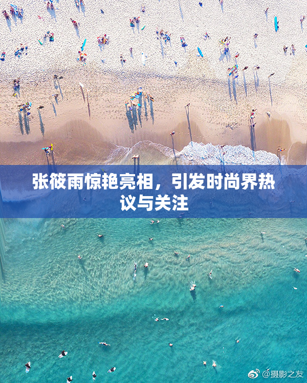 张筱雨惊艳亮相，引发时尚界热议与关注