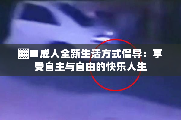 ▓■成人全新生活方式倡导：享受自主与自由的快乐人生