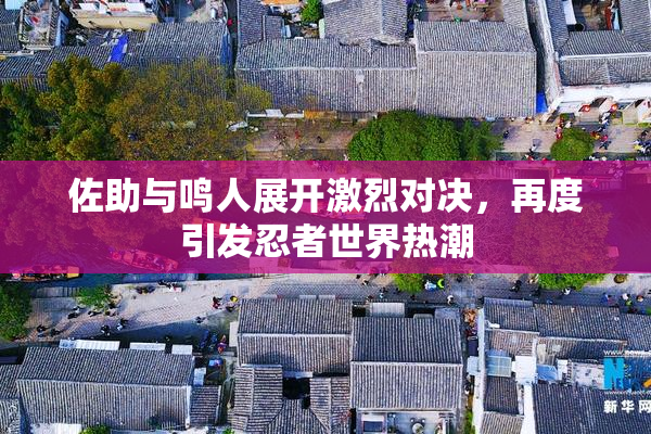 佐助与鸣人展开激烈对决，再度引发忍者世界热潮