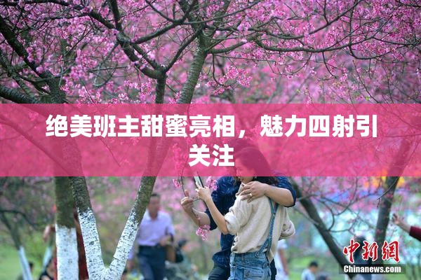 绝美班主甜蜜亮相，魅力四射引关注