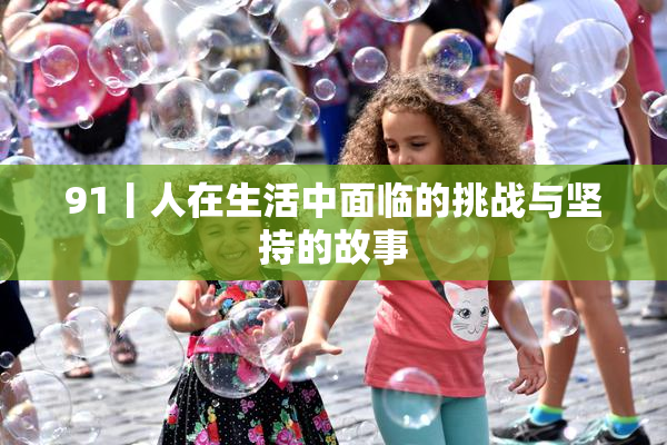 91丨人在生活中面临的挑战与坚持的故事