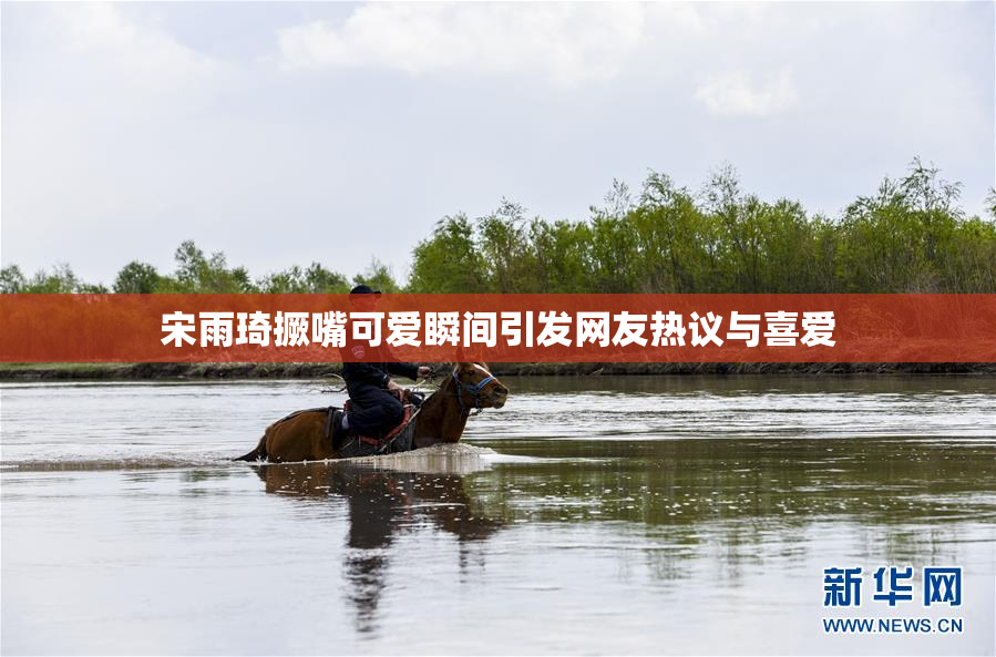 宋雨琦撅嘴可爱瞬间引发网友热议与喜爱