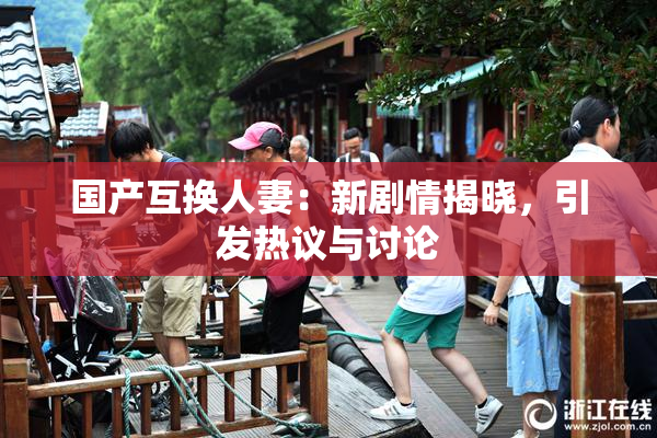 国产互换人妻：新剧情揭晓，引发热议与讨论