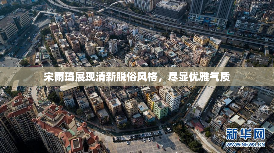 宋雨琦展现清新脱俗风格，尽显优雅气质