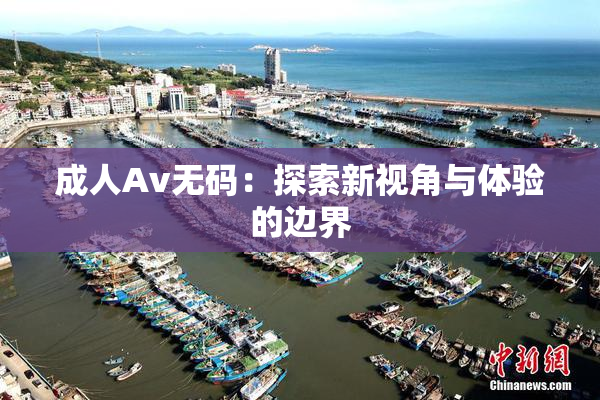 成人Av无码：探索新视角与体验的边界