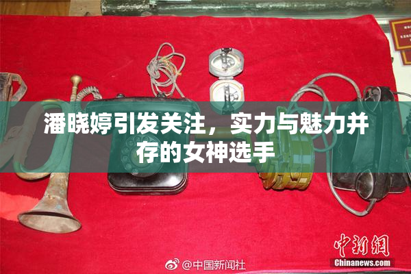 潘晓婷引发关注，实力与魅力并存的女神选手