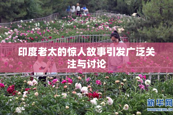 印度老太的惊人故事引发广泛关注与讨论