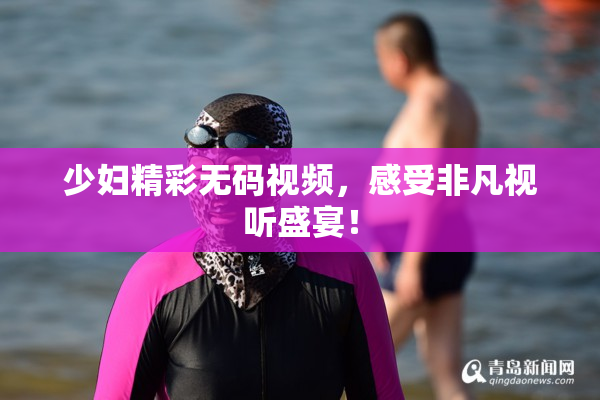 少妇精彩无码视频，感受非凡视听盛宴！
