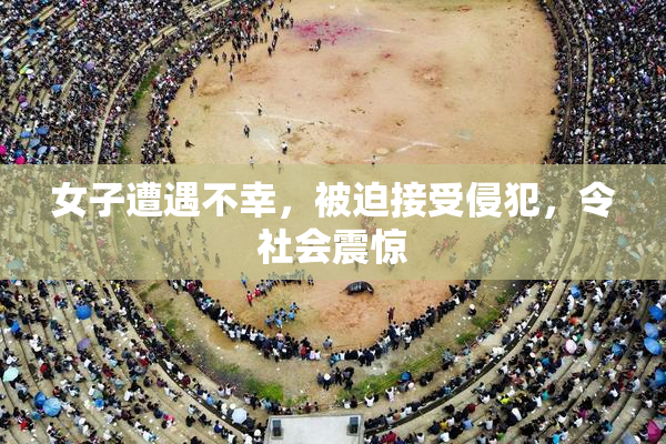 女子遭遇不幸，被迫接受侵犯，令社会震惊