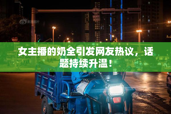 女主播的奶全引发网友热议，话题持续升温！