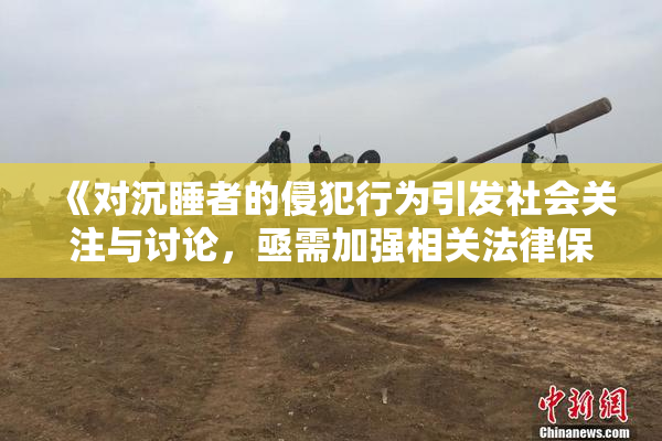 《对沉睡者的侵犯行为引发社会关注与讨论，亟需加强相关法律保护》
