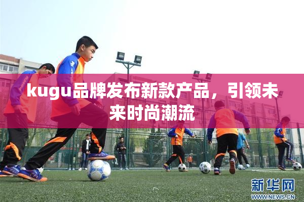 kugu品牌发布新款产品，引领未来时尚潮流