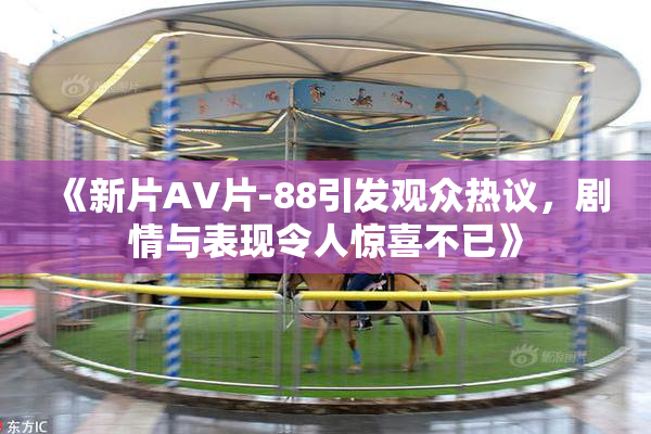 《新片AV片-88引发观众热议，剧情与表现令人惊喜不已》