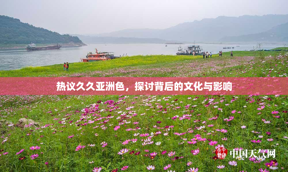 热议久久亚洲色，探讨背后的文化与影响