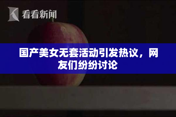 国产美女无套活动引发热议，网友们纷纷讨论
