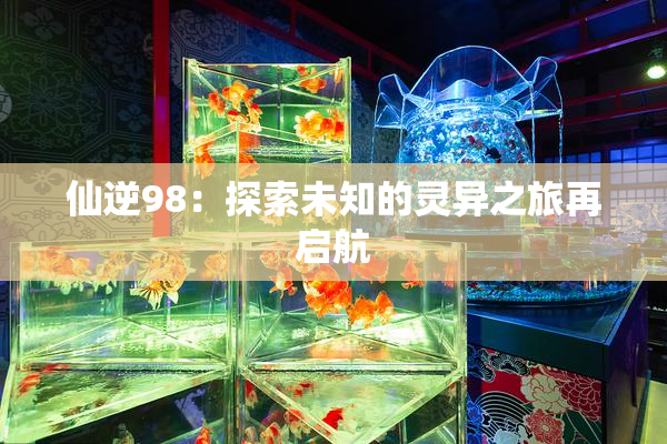 仙逆98：探索未知的灵异之旅再启航