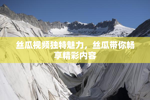 丝瓜视频独特魅力，丝瓜带你畅享精彩内容