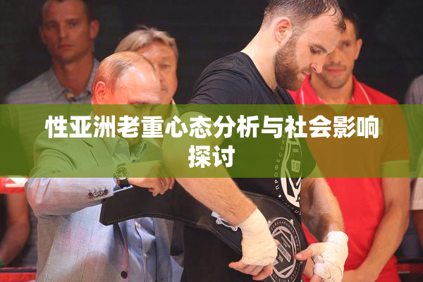 性亚洲老重心态分析与社会影响探讨