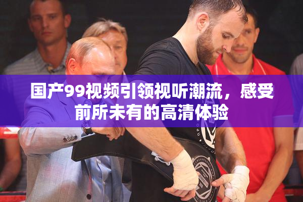 国产99视频引领视听潮流，感受前所未有的高清体验